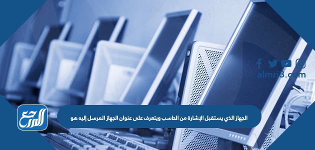 الجهاز الذي يستقبل الإشارة من الحاسب ويتعرف على عنوان الجهاز المرسل إليه هو