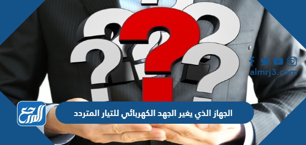 الجهاز الذي يغير الجهد الكهربائي للتيار المتردد