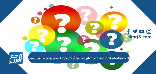 الحدث والمعلومات الحقيقية التي تتعلق بشخصية أو أكثر وترتبط بمكان وزمان محددين يسمى