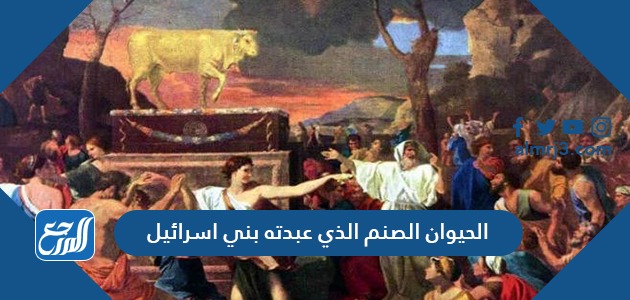 الحيوان الصنم الذي عبدته بني اسرائيل