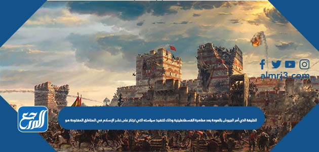 الخليفة الذي أمر الجيوش بالعودة بعد محاصرة القسطنطينية وذلك لتنفيذ سياسته التي ترتكز على نشر الإسلام في المناطق المفتوحة هو