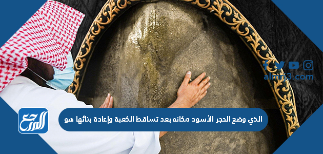 الذي وضع الحجر الأسود مكانه بعد تساقط الكعبة وإعادة بنائها هو