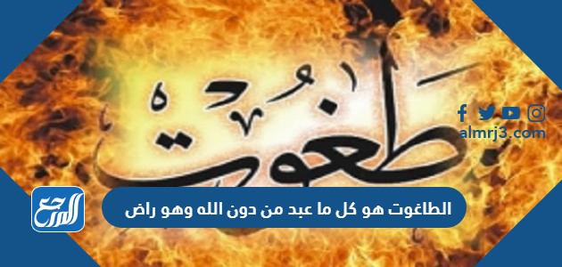 الطاغوت هو كل ما عبد من دون الله وهو راض