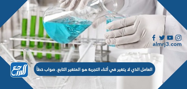 العامل الذي لا يتغير في أثناء التجربة هو المتغير التابع. صواب خطأ