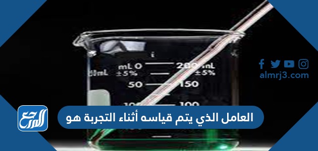 العامل الذي يتم قياسه أثناء التجربة هو