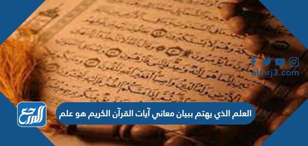 العلم الذي يهتم ببيان معاني آيات القرآن الكريم هو علم