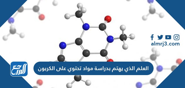 العلم الذي يهتم بدراسة مواد تحتوي على الكربون