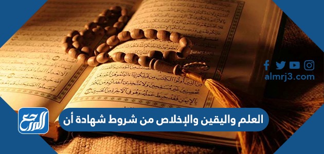 العلم واليقين والإخلاص من شروط شهادة أن