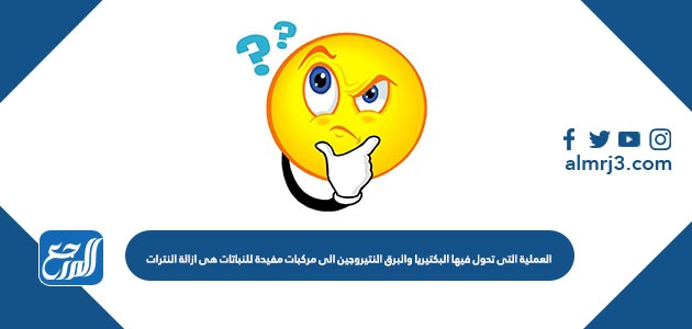 العملية التي تحول فيها البكتيريا والبرق النيتروجين الى مركبات مفيدة للنباتات هي ازالة النترات