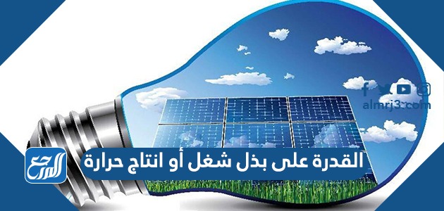 القدرة على بذل شغل أو انتاج حرارة