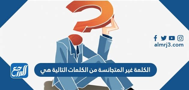 الكلمة غير المتجانسة من الكلمات التالية هي