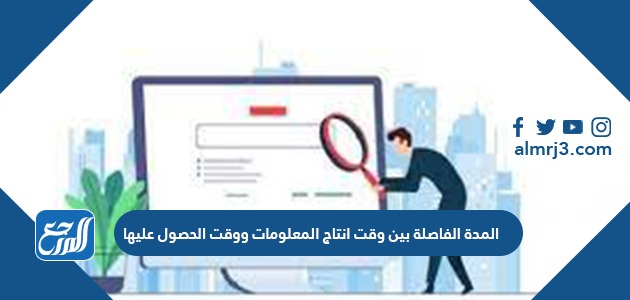 المدة الفاصلة بين وقت انتاج المعلومات ووقت الحصول عليها