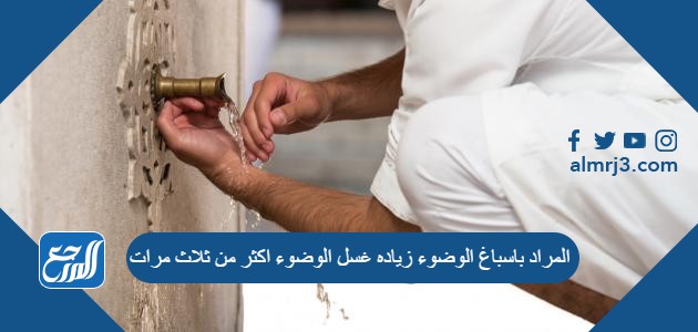 المراد باسباغ الوضوء زياده غسل الوضوء اكثر من ثلاث مرات