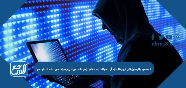 المقصود بالوصول إلى أجهزة الأفراد أو الشركات باستخدام برامج خاصة عن طريق ثغرات في نظام الحماية هو
