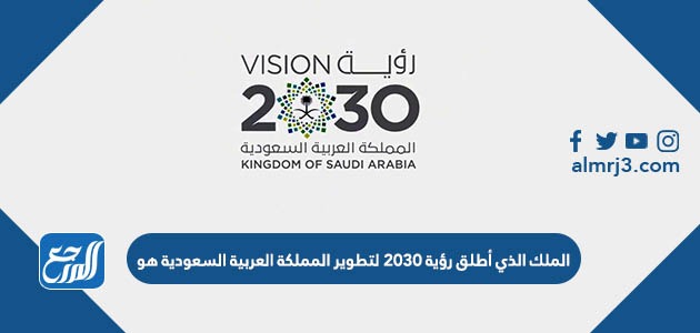 الملك الذي أطلق رؤية 2030 لتطوير المملكة العربية السعودية هو