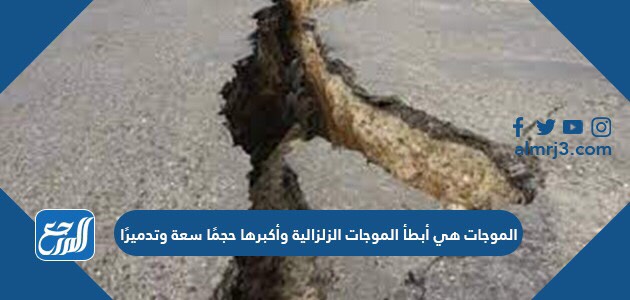 الموجات هي أبطأ الموجات الزلزالية وأكبرها حجمًا سعة وتدميرًا