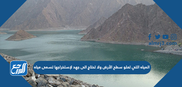 المياه التي تعلو سطح الأرض ولا تحتاج الى جهد لإستخراجها تسمى مياه