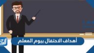 الهدف من الإحتفال بيوم المعلم