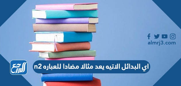 اي البدائل الاتيه يعد مثالا مضادا للعباره n2