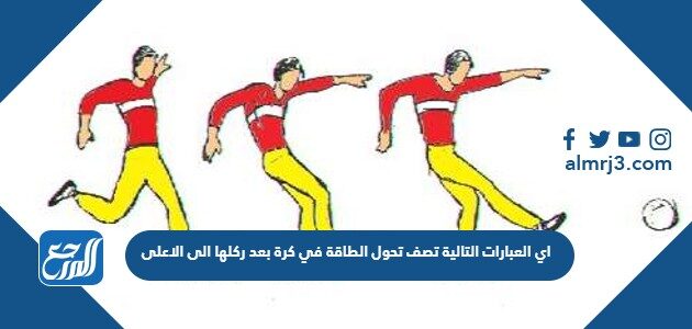 اي العبارات التالية تصف تحول الطاقة في كرة بعد ركلها الى الاعلى