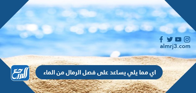 اي مما يلي يساعد على فصل الرمال من الماء