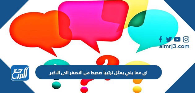 اي مما يلي يمثل ترتيبا صحيحا من الاصغر الى الاكبر