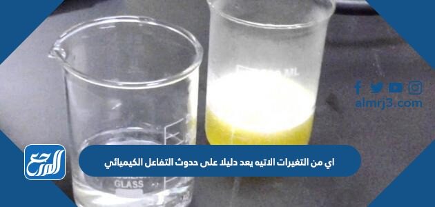 اي من التغيرات الاتيه يعد دليلا على حدوث التفاعل الكيميائي