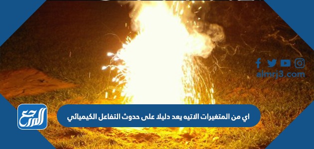 اي من المتغيرات الاتيه يعد دليلا على حدوث التفاعل الكيميائي