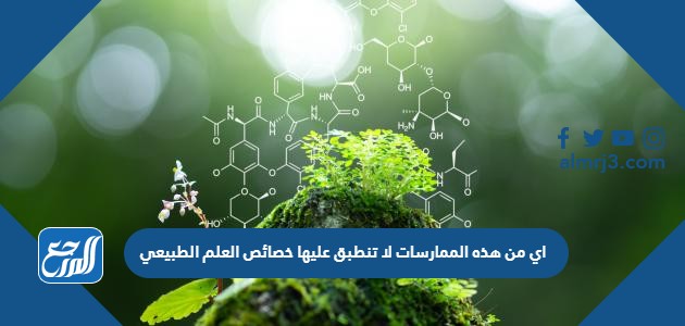 اي من هذه الممارسات لا تنطبق عليها خصائص العلم الطبيعي