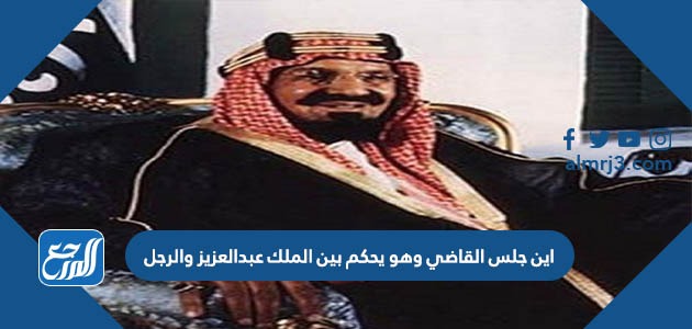 اين جلس القاضي وهو يحكم بين الملك عبدالعزيز والرجل