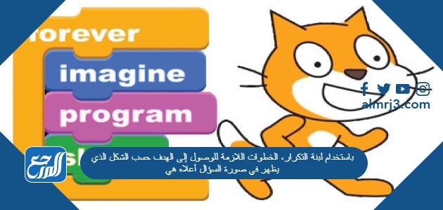 باستخدام لبنة التكرار، الخطوات اللازمة للوصول إلى الهدف حسب الشكل الذي يظهر في صورة السؤال أعلاه هي