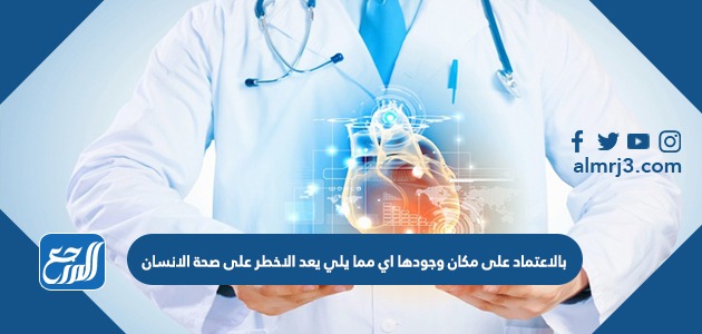 بالاعتماد على مكان وجودها اي مما يلي يعد الاخطر على صحة الانسان