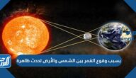 بسبب وقوع القمر بين الشمس والأرض تحدث ظاهرة