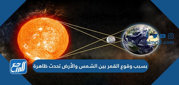 بسبب وقوع القمر بين الشمس والأرض تحدث ظاهرة