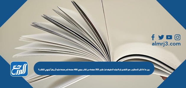 بين ما اذا كان المطلوب هو التقدير او الاجابه الدقيقه قرا حازم، ٢٥٢ صفحة من كتاب يحوي ٤٨٨ صفحة كم صفحة عليه أن يقرأ لينهي الكتاب؟