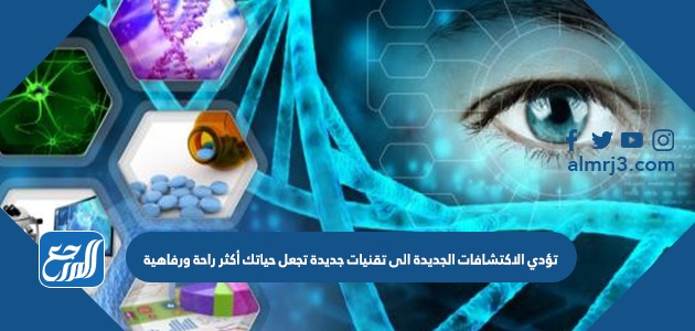 تؤدي الاكتشافات الجديدة الى تقنيات جديدة تجعل حياتك أكثر راحة ورفاهية
