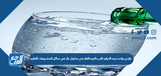 تؤدي زياده درجه الحراره الى ذائبيه الغاز في محلول غاز في سائل المشروبات الغازيه