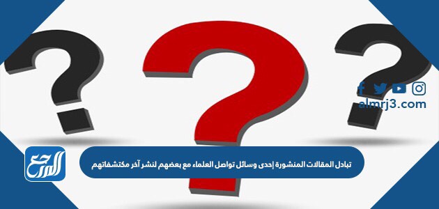 تبادل المقالات المنشورة إحدى وسائل تواصل العلماء مع بعضهم لنشر آخر مكتشفاتهم