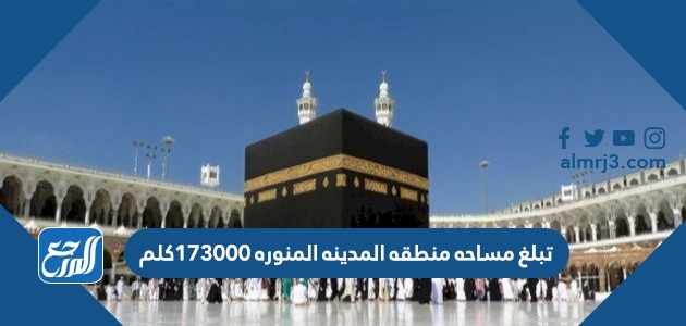 تبلغ مساحه منطقه المدينه المنوره ١٧٣٠٠٠كلم