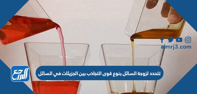 تتحدد لزوجة السائل بنوع قوى التجاذب بين الجزيئات في السائل