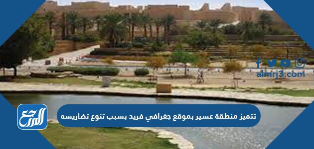 تتميز منطقة عسير بموقع جغرافي فريد بسبب تنوع تضاريسه