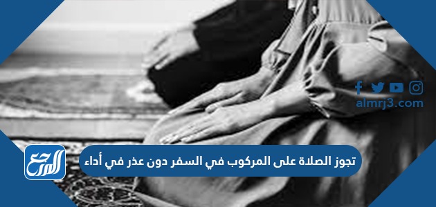 تجوز الصلاة على المركوب في السفر دون عذر في أداء