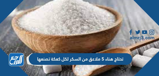 تحتاج هناء ٥ ملاعق من السكر لكل كعكة تصنعها