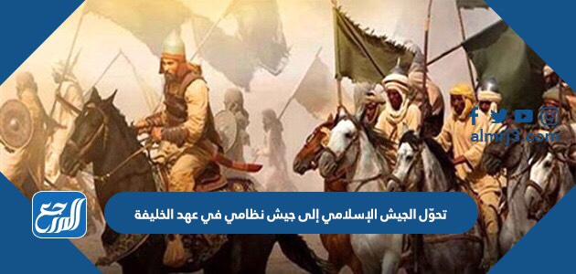 تحوّل الجيش الإسلامي إلى جيش نظامي في عهد الخليفة