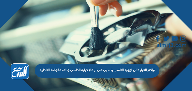 تراكم الغبار على أجهزة الحاسب يتسبب في ارتفاع حرارة الحاسب وتلف مكوناته الداخلية