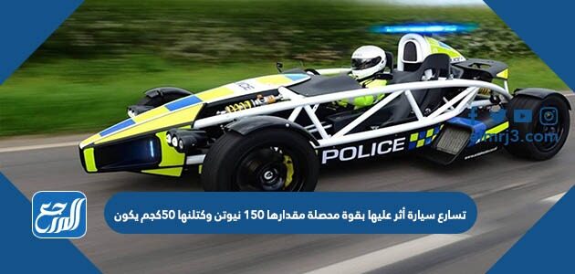 تسارع سيارة أثر عليها بقوة محصلة مقدارها 150 نيوتن وكتلنها 50كجم يكون