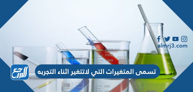 تسمى المتغيرات التي لاتتغير اثناء التجربه