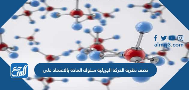 تصف نظرية الحركة الجزيئية سلوك المادة بالاعتماد على