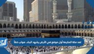 تعد مكة المكرمة أول موضع في الأرض يشهد البناء. صواب خطأ