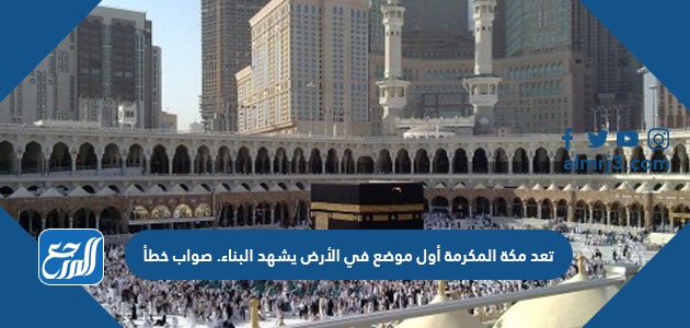 تعد مكة المكرمة أول موضع في الأرض يشهد البناء. صواب خطأ